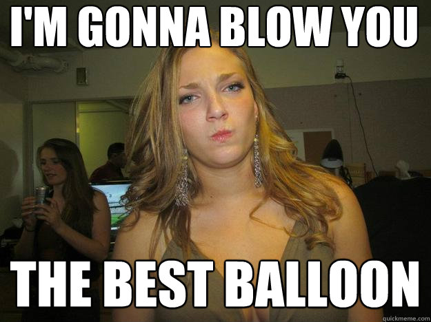 I'm gonna blow you The best balloon   juggs