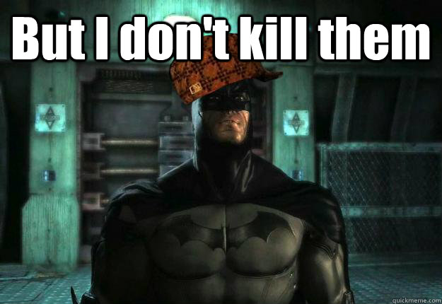 But I don't kill them   Scumbag Batman