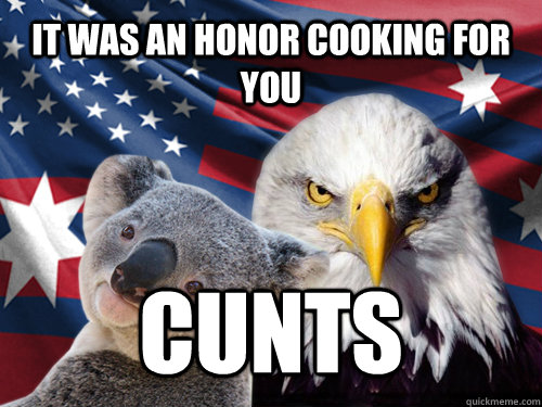 It was an honor cooking for you cunts - It was an honor cooking for you cunts  Ameristralia