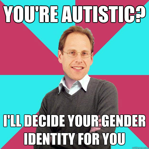 You're autistic? I'll decide your gender identity for you  