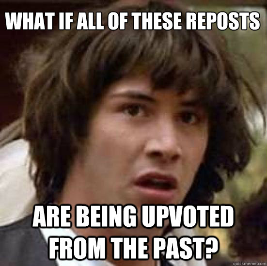 What if all of these reposts are being upvoted from the past?  conspiracy keanu