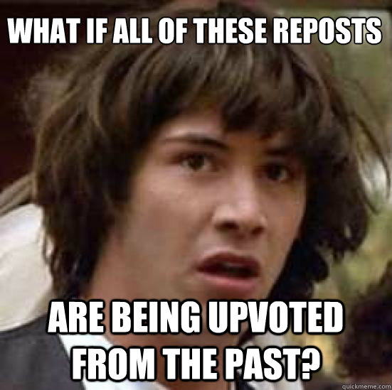 What if all of these reposts are being upvoted from the past? - What if all of these reposts are being upvoted from the past?  conspiracy keanu