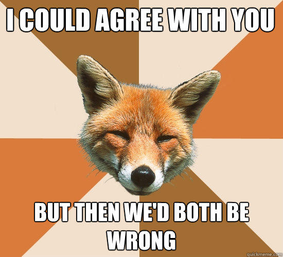 I could agree with you But then we'd both be wrong  Condescending Fox