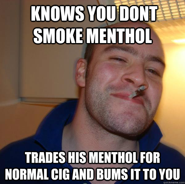  Knows you dont smoke menthol  Trades his menthol for  normal cig and bums it to you -  Knows you dont smoke menthol  Trades his menthol for  normal cig and bums it to you  Misc