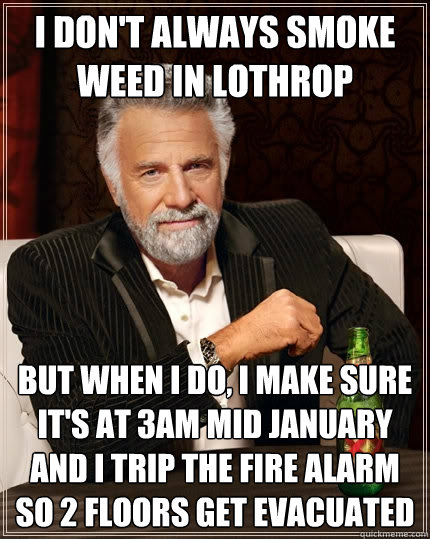 I don't always smoke weed in Lothrop but when I do, i make sure it's at 3am mid January and I trip the fire alarm so 2 floors get evacuated  The Most Interesting Man In The World