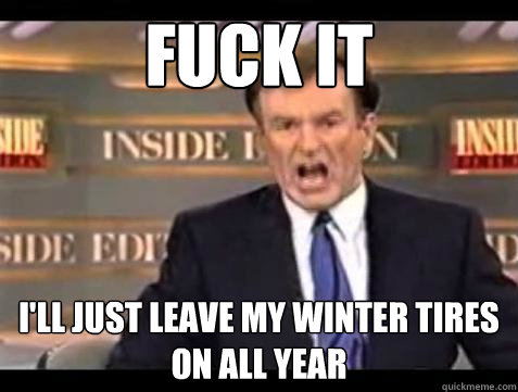 Fuck it I'll just leave my winter tires on all year - Fuck it I'll just leave my winter tires on all year  Bill OReilly Fuck It