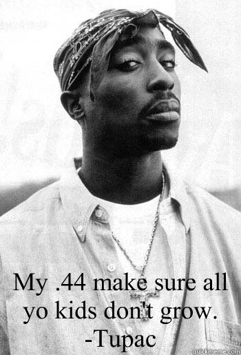  My .44 make sure all yo kids don't grow.
-Tupac -  My .44 make sure all yo kids don't grow.
-Tupac  Misc