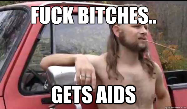 Fuck Bitches..
 gets aids  Almost Politically Correct Redneck