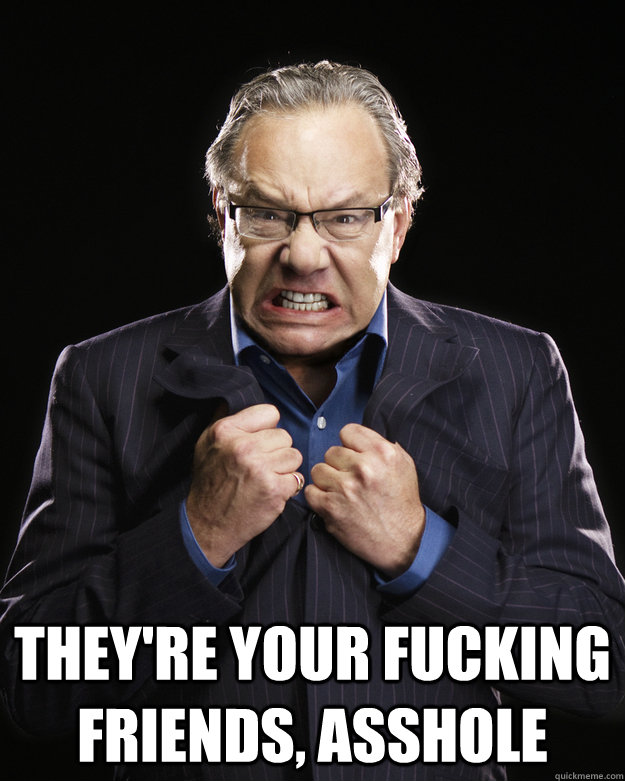  they're your fucking friends, asshole -  they're your fucking friends, asshole  Misc