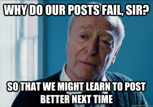 why do our posts fail, sir? so that we might learn to post better next time  