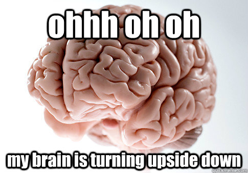 ohhh oh oh  my brain is turning upside down  - ohhh oh oh  my brain is turning upside down   Scumbag Brain