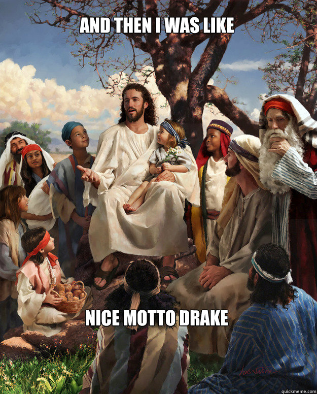 And then i was like 
Nice motto drake  Story Time Jesus