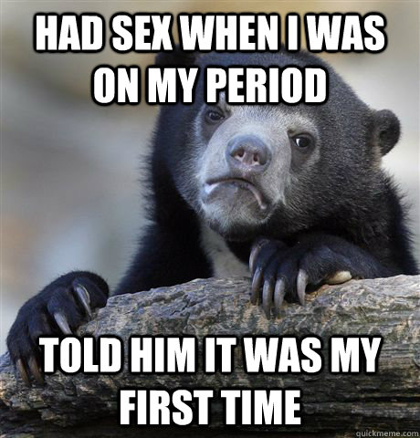 Had sex when i was on my period told him it was my first time  Confession Bear