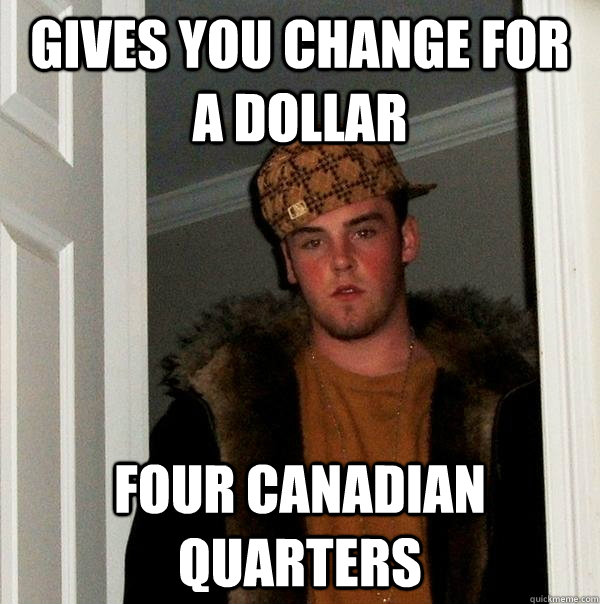 GIVES YOU CHANGE FOR A DOLLAR FOUR CANADIAN QUARTERS  Scumbag Steve
