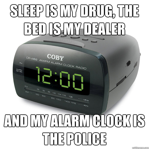 sleep is my drug, the bed is my dealer and my alarm clock is the police - sleep is my drug, the bed is my dealer and my alarm clock is the police  Scumbag Alarm Clock