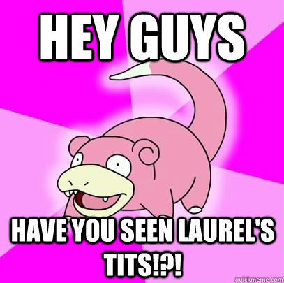 Hey guys have you seen laurel's tits!?!  Slowpoke