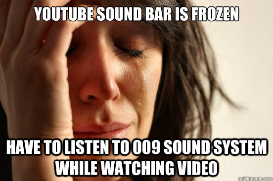 youtube sound bar is frozen have to listen to 009 sound system while watching video  First World Problems