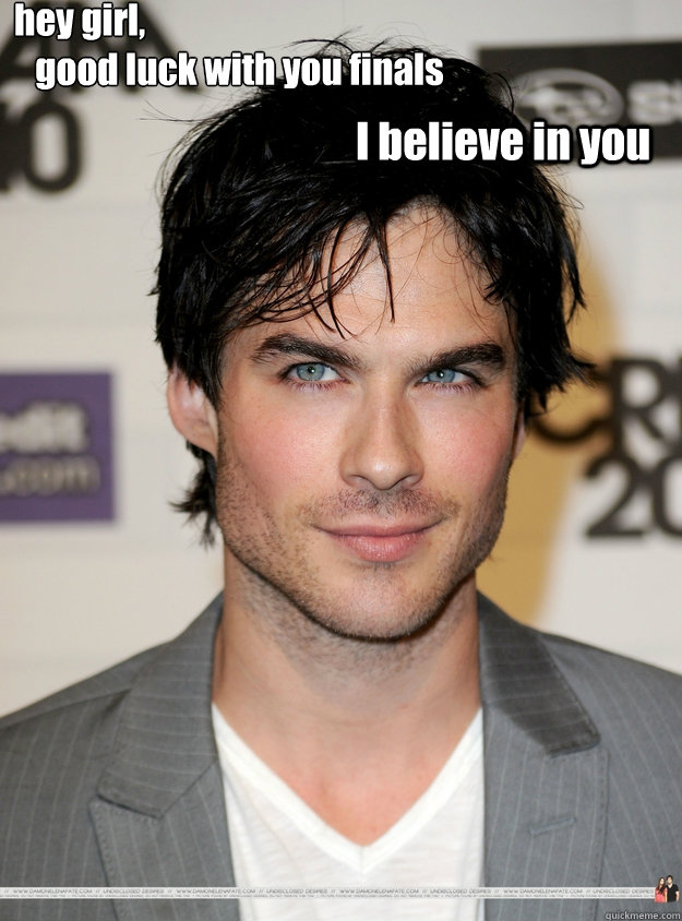 hey girl, 
   good luck with you finals
          I believe in you  - hey girl, 
   good luck with you finals
          I believe in you   ian somerhalder