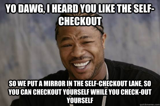 Yo Dawg, I heard you like the self-checkout So we put a mirror in the self-checkout lane, so you can checkout yourself while you check-out yourself  YO DAWG