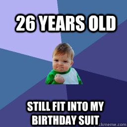 26 years old  Still fit into my birthday suit  