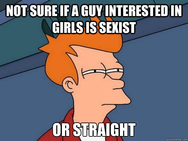 Not sure if a guy interested in girls is sexist or straight  Not sure Fry