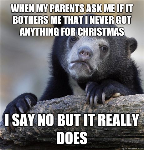 When my parents ask me if it bothers me that I never got anything for Christmas  I say no but it really does   Confession Bear