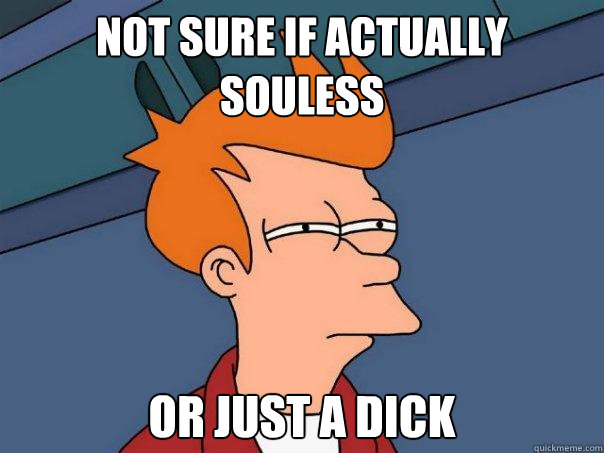 Not sure if actually souless  or just a dick  Futurama Fry