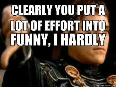 Clearly you put a lot of effort into this submission Funny, I hardly put any into this downvote  Downvoting Roman