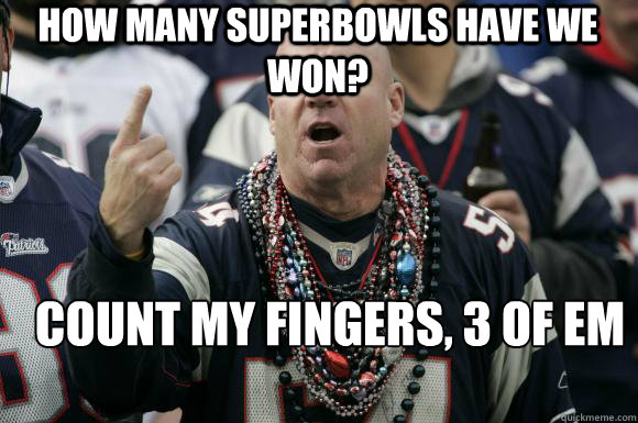 how many superbowls have we won? count my fingers, 3 of em
 - how many superbowls have we won? count my fingers, 3 of em
  Scumbag Patriots fan