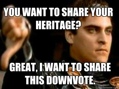 You want to share your heritage? Great, I want to share this downvote.  Downvoting Roman