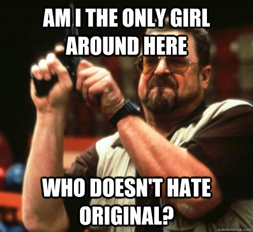 Am I the only girl around here who doesn't hate original?  Am I The Only One Around Here