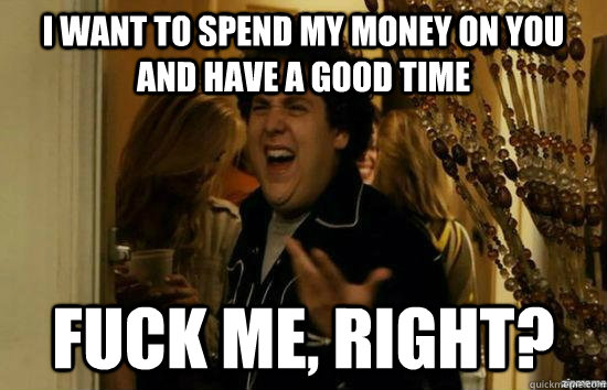 I want to spend my money on you and have a good time fuck me, right?  fuckmeright