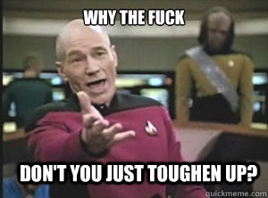 why the fuck don't you just toughen up?  Annoyed Picard