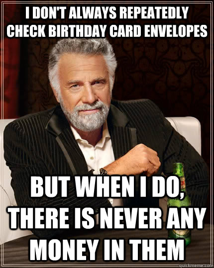 I don't always repeatedly check birthday card envelopes  but when I do, there is never any money in them  The Most Interesting Man In The World