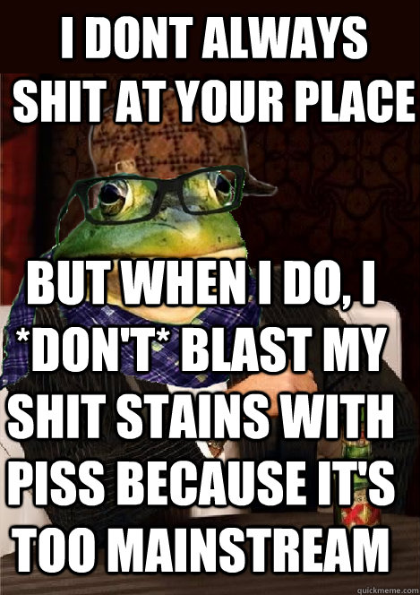 i dont always shit at your place but when i do, i *don't* blast my shit stains with piss because it's too mainstream  The Most Interesting Scumbag Hipster Bachelor Frog in the World