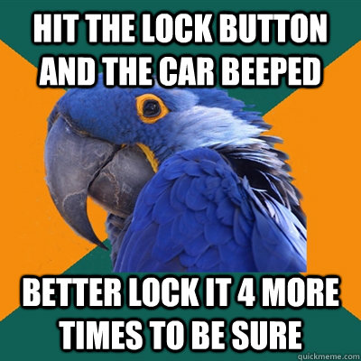 Hit the lock button and the car beeped Better lock it 4 more times to be sure  Paranoid Parrot