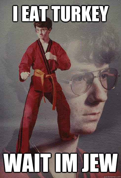 i eat turkey wait im jew  Karate Kyle