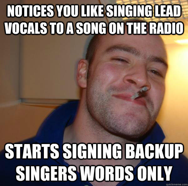 Notices you like singing lead vocals to a song on the radio starts signing backup singers words only - Notices you like singing lead vocals to a song on the radio starts signing backup singers words only  Good Guy Greg 