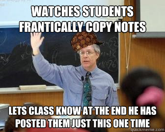 Watches students frantically copy notes lets class know at the end he has posted them just this one time  Scumbag Professor