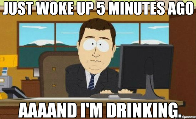 Just woke up 5 minutes ago AAAAND I'm drinking. - Just woke up 5 minutes ago AAAAND I'm drinking.  aaaand its gone
