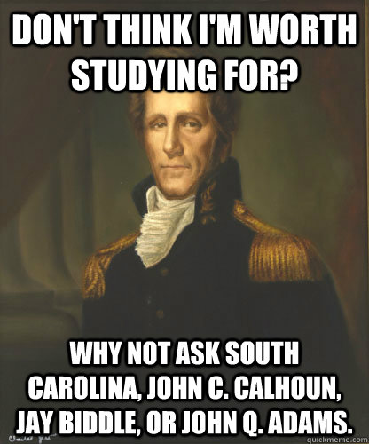 Don't think I'm worth studying for? Why not ask South Carolina, John C. Calhoun, Jay Biddle, or John Q. Adams.   