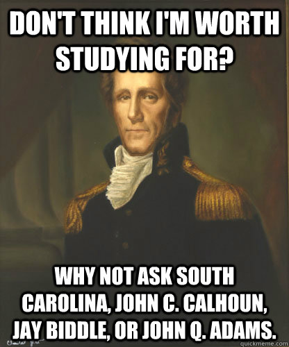 Don't think I'm worth studying for? Why not ask South Carolina, John C. Calhoun, Jay Biddle, or John Q. Adams.  - Don't think I'm worth studying for? Why not ask South Carolina, John C. Calhoun, Jay Biddle, or John Q. Adams.   Badass Andrew Jackson