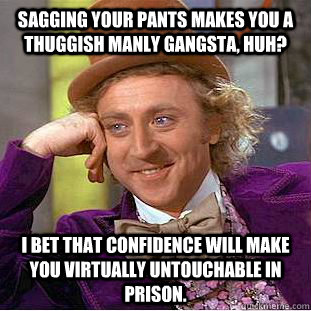 Sagging your pants makes you a thuggish manly gangsta, huh? I bet that confidence will make you virtually untouchable in prison.   Condescending Wonka