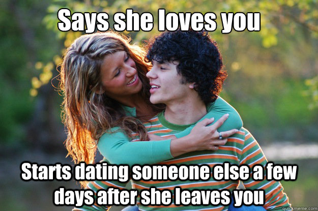 Says she loves you Starts dating someone else a few days after she leaves you  