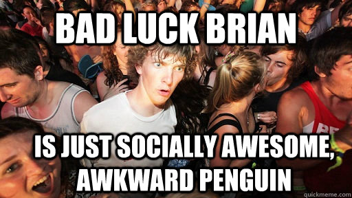 Bad luck Brian  Is just socially awesome, awkward penguin  Sudden Clarity Clarence