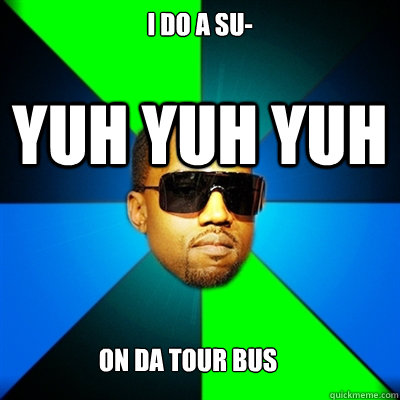 i DO A SU- YUH YUH YUH on da tour bus  Interrupting Kanye