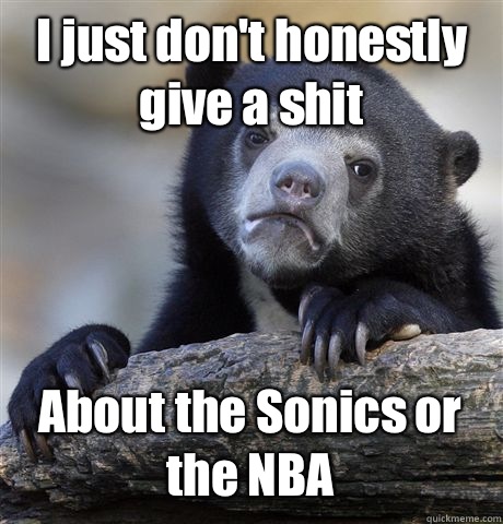 I just don't honestly give a shit About the Sonics or the NBA  Confession Bear