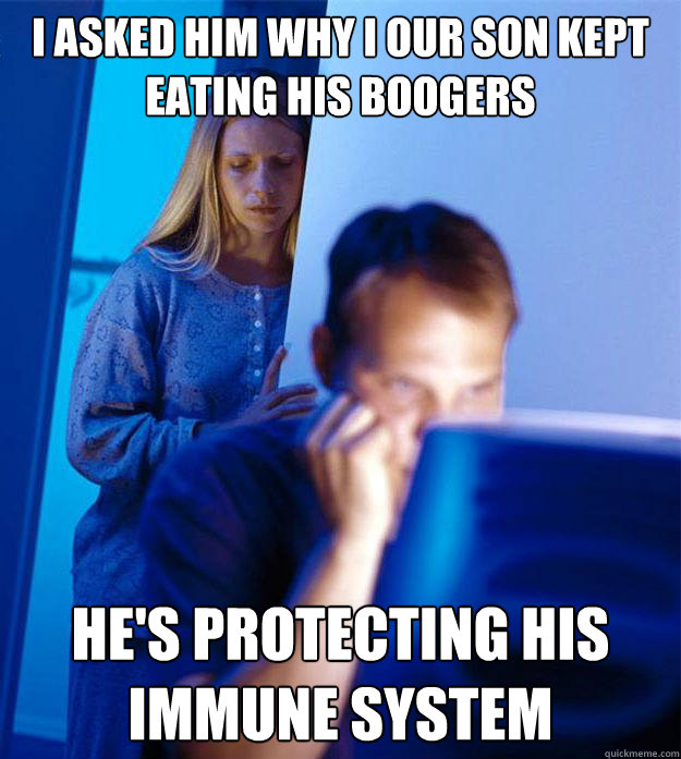 i asked him why I our son kept eating his boogers he's protecting his immune system  Redditors Wife
