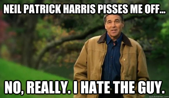 Neil Patrick harris pisses me off... No, really. I hate the guy.  Rick perry