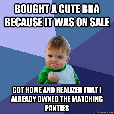 Bought a cute bra because it was on sale Got home and realized that I already owned the matching panties - Bought a cute bra because it was on sale Got home and realized that I already owned the matching panties  Success Kid